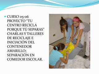 CURSO 05-06 PROYECTO “TU CENTRO RECICLA PORQUE TÚ SEPARAS” CHARLAS Y TALLERES DE RECICLAJE E INICIACIÓN DEL CONTENEDOR AMARILLO; SEPARACIÓN EN COMEDOR ESCOLAR.