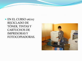 EN EL CURSO 06/07 RECICLADO DE TÓNER, TINTAS Y CARTUCHOS DE IMPRESORAS Y FOTOCOPIADORAS.