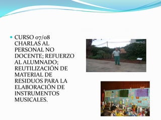 CURSO 07/08 CHARLAS AL PERSONAL NO DOCENTE; REFUERZO AL ALUMNADO; REUTILIZACIÓN DE MATERIAL DE RESIDUOS PARA LA ELABORACIÓN DE INSTRUMENTOS MUSICALES.