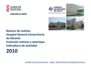 Balance de noticias  Hospital General Universitario  de Alicante Evolución noticias y reportajes Indicadores de actividad 2010 Unidad de Comunicación – Dpto. Salud Alicante Hospital General 