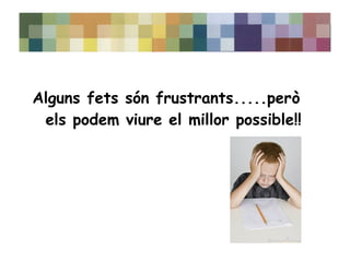 Alguns fets són frustrants.....però 
els podem viure el millor possible!! 
 