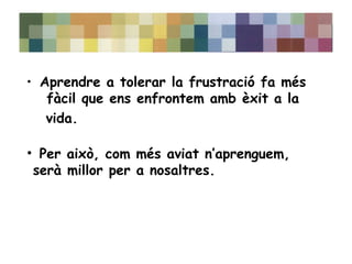 • Aprendre a tolerar la frustració fa més 
fàcil que ens enfrontem amb èxit a la 
vida. 
• Per això, com més aviat n’aprenguem, 
serà millor per a nosaltres. 
 