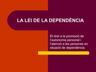LA LEI DE LA DEPENDÈNCIA El dret a la promoció de l’autonomia personal i l’atenció a les persones en situació de dependència. 