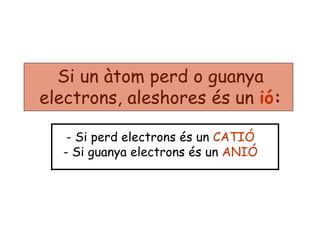 Si un àtom perd o guanya
electrons, aleshores és un ió:
- Si perd electrons és un CATIÓ
- Si guanya electrons és un ANIÓ
 