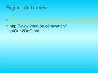 Páginas de Interés:

   http://www.youtube.com/watch?v=SCyypNdJCTQ
   http://www.youtube.com/watch?
    v=Oun2OnQjpIA
 