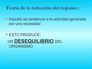 Teoría de la reducción del impulso :

   Impulso es tendencia a la actividad generada
    por una necesidad

   ESTO PRODUCE:
    UN DESEQUILIBRIO DEL
    ORGANISMO
 