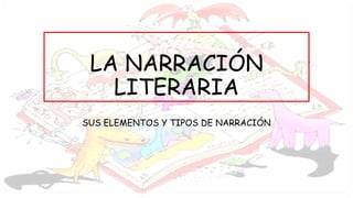 LA NARRACIÓN
LITERARIA
SUS ELEMENTOS Y TIPOS DE NARRACIÓN
 