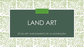 LAND ART
ÉS UN ART AMB ELEMENTS DE LA NATURALESA
 