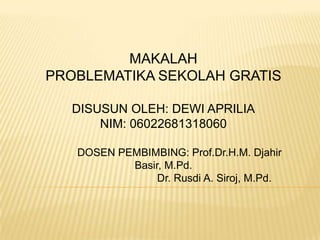 MAKALAH
PROBLEMATIKA SEKOLAH GRATIS
DISUSUN OLEH: DEWI APRILIA
NIM: 06022681318060
DOSEN PEMBIMBING: Prof.Dr.H.M. Djahir
Basir, M.Pd.
Dr. Rusdi A. Siroj, M.Pd.

 