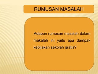 RUMUSAN MASALAH

Adapun rumusan masalah dalam

makalah ini yaitu apa dampak
kebijakan sekolah gratis?

 