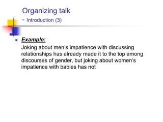 Organizing talk
- Introduction (3)
 Example:
Joking about men„s impatience with discussing
relationships has already made it to the top among
discourses of gender, but joking about women„s
impatience with babies has not
 