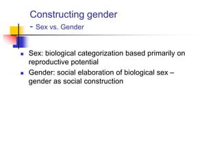 Constructing gender
- Sex vs. Gender
 Sex: biological categorization based primarily on
reproductive potential
 Gender: social elaboration of biological sex –
gender as social construction
 