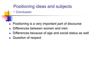 Positioning ideas and subjects
- Conclusion
 Positioning is a very important part of discourse
 Differences between women and men
 Differences because of age and social status as well
 Question of respect
 