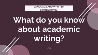 LANGUAGE AND WRITTEN
EXPRESSION IV.
2019
What do you know
about academic
writing?
 