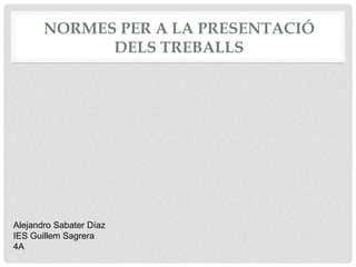 NORMES PER A LA PRESENTACIÓ
DELS TREBALLS
Alejandro Sabater Díaz
IES Guillem Sagrera
4A
 