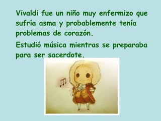 Vivaldi fue un niño muy enfermizo que
sufría asma y probablemente tenía
problemas de corazón.
Estudió música mientras se preparaba
para ser sacerdote.
 