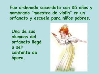 Fue ordenado sacerdote con 25 años y
nombrado “maestro de violín” en un
orfanato y escuela para niños pobres.
Una de sus
alumnas del
orfanato llegó
a ser
cantante de
ópera.
 