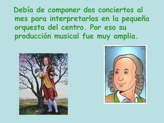 Debía de componer dos conciertos al
mes para interpretarlos en la pequeña
orquesta del centro. Por eso su
producción musical fue muy amplia.
 