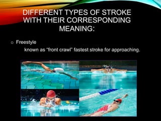 DIFFERENT TYPES OF STROKE
WITH THEIR CORRESPONDING
MEANING:
o Freestyle
known as “front crawl” fastest stroke for approaching.
 