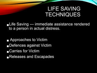 LIFE SAVING
TECHNIQUES
Life Saving --- immediate assistance rendered
to a person in actual distress.
Approaches to Victim
Defences against Victim
Carries for Victim
Releases and Escapades
 