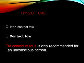 TYPES OF TOWS:
 Non-contact tow
 Contact tow
A contact rescue is only recommended for
an unconscious person.
 