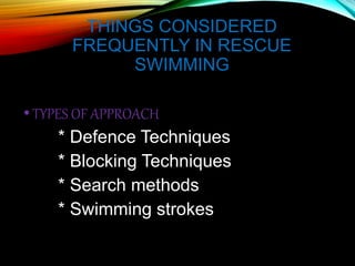 THINGS CONSIDERED
FREQUENTLY IN RESCUE
SWIMMING
•TYPES OF APPROACH
* Defence Techniques
* Blocking Techniques
* Search methods
* Swimming strokes
 