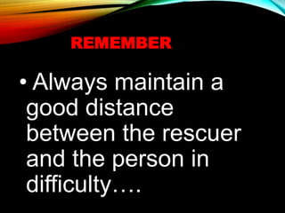 REMEMBER
• Always maintain a
good distance
between the rescuer
and the person in
difficulty….
 
