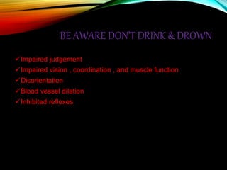 BE AWARE DON’T DRINK & DROWN
Impaired judgement
Impaired vision , coordination , and muscle function
Disorientation
Blood vessel dilation
Inhibited reflexes
 