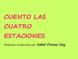CUENTO LAS
CUATRO
ESTACIONES
Material elaborado por Isabel Chousa Gay
 