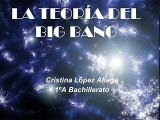 LA TEORÍA DEL BIG BANG Cristina López Aliaga 1ºA Bachillerato 