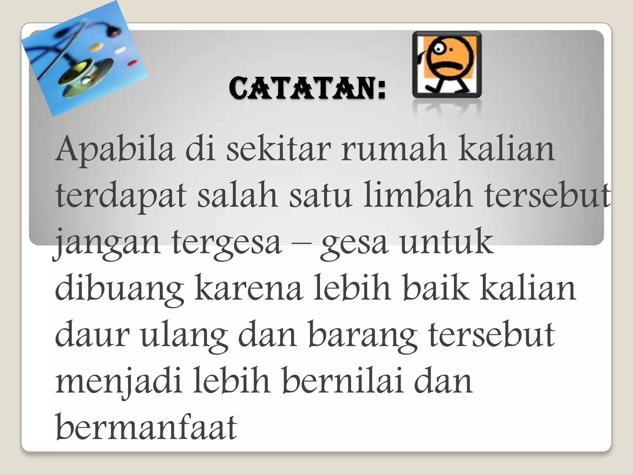 CATATAN:
Apabila di sekitar rumah kalian
terdapat salah satu limbah tersebut
jangan tergesa – gesa untuk
dibuang karena lebih baik kalian
daur ulang dan barang tersebut
menjadi lebih bernilai dan
bermanfaat