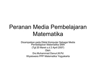 Peranan Media Pembelajaran
Matematika
Disampaikan pada Diklat Komputer Sebagai Media
Pembelajaran Matematika SMA
(Tgl 20 Maret s.d 2 April 2007)
Oleh:
Drs.Muhammad Danuri,M.Pd
Wiyaiswara PPP Matematika Yogyakarta
 