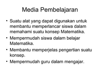 Media Pembelajaran
• Suatu alat yang dapat digunakan untuk
membantu memperlancar siswa dalam
memahami suatu konsep Matematika.
• Mempermudah siswa dalam belajar
Matematika.
• Membantu memperjelas pengertian suatu
konsep.
• Mempermudah guru dalam mengajar.
 