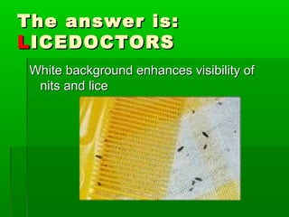 The answer is:The answer is:
LLICEDOCTORSICEDOCTORS
White background enhances visibility ofWhite background enhances visibility of
nits and licenits and lice
 