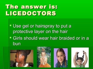 The answer is:The answer is:
LICEDOCTORSLICEDOCTORS
 Use gel or hairspray to put aUse gel or hairspray to put a
protective layer on the hairprotective layer on the hair
 Girls should wear hair braided or in aGirls should wear hair braided or in a
bunbun
 