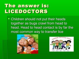 The answer is:The answer is:
LICEDOCTORSLICEDOCTORS
 Children should not put their headsChildren should not put their heads
together as bugs crawl from head totogether as bugs crawl from head to
head. Head to head contact is by far thehead. Head to head contact is by far the
most common way to transfer licemost common way to transfer lice
 