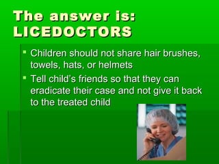 The answer is:The answer is:
LICEDOCTORSLICEDOCTORS
 Children should not share hair brushes,Children should not share hair brushes,
towels, hats, or helmetstowels, hats, or helmets
 Tell child’s friends so that they canTell child’s friends so that they can
eradicate their case and not give it backeradicate their case and not give it back
to the treated childto the treated child
 