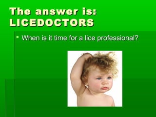 The answer is:The answer is:
LICEDOCTORSLICEDOCTORS
 When is it time for a lice professional?When is it time for a lice professional?
 