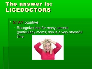 The answer is:The answer is:
LICEDOCTORSLICEDOCTORS
 STAYSTAY positivepositive
 Recognize that for many parentsRecognize that for many parents
(particularly moms) this is a very stressful(particularly moms) this is a very stressful
timetime
 