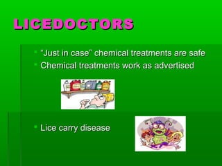 LICEDOCTORSLICEDOCTORS
 ““Just in case” chemical treatments are safeJust in case” chemical treatments are safe
 Chemical treatments work as advertisedChemical treatments work as advertised
 Lice carry diseaseLice carry disease
 