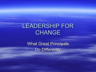 LEADERSHIP FOR CHANGE What Great Principals Do Differently 