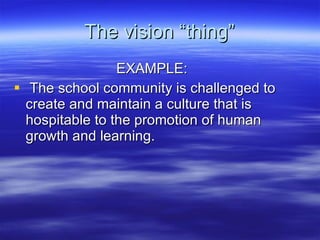 The vision “thing” EXAMPLE: The school community is challenged to create and maintain a culture that is hospitable to the promotion of human growth and learning. 