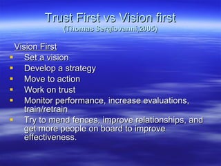 Trust First vs Vision first (Thomas Sergiovanni,2005) Vision First Set a vision Develop a strategy Move to action Work on trust Monitor performance, increase evaluations, train/retrain Try to mend fences, improve relationships, and get more people on board to improve effectiveness. 