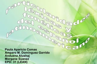 Paula Aparicio Comas Amparo M. Domínguez Garrido Anduena Alushaj Morgane Suanez EPD: 31 (LEAN) Particularidades léxicas y fonéticas  del español  latinoamericano 