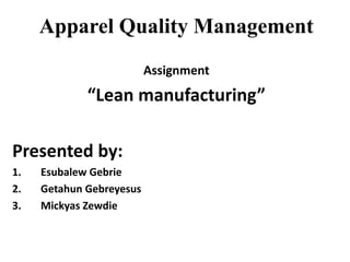 Apparel Quality Management
Assignment
“Lean manufacturing”
Presented by:
1. Esubalew Gebrie
2. Getahun Gebreyesus
3. Mickyas Zewdie
 