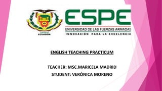 ENGLISH TEACHING PRACTICUM
TEACHER: MSC.MARICELA MADRID
STUDENT: VERÓNICA MORENO
 