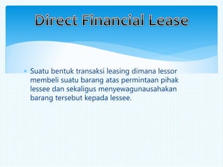  Suatu bentuk transaksi leasing dimana lessor
membeli suatu barang atas permintaan pihak
lessee dan sekaligus menyewagunausahakan
barang tersebut kepada lessee.
 