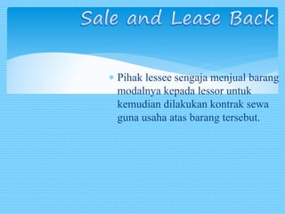  Pihak lessee sengaja menjual barang
modalnya kepada lessor untuk
kemudian dilakukan kontrak sewa
guna usaha atas barang tersebut.
 