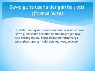 1. Jumlah pembayaran sewa guna usaha selama masa
sewa guna usaha pertama ditambah dengan nilai
sisa barang modal, harus dapat menutup harga
perolehan barang modal dan keuntungan lessor.
Sewa guna usaha dengan hak opsi
(finance lease)
 