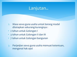 2. Masa sewa guna usaha untuk barang modal
ditetapkan sekurang-kurangnya :
• 2 tahun untuk Golongan I
• 3 tahun untuk Golongan II dan III
• 7 tahun untuk Golongan bangunan
3. Perjanjian sewa guna usaha memuat ketentuan,
mengenai hak opsi
Lanjutan..
 